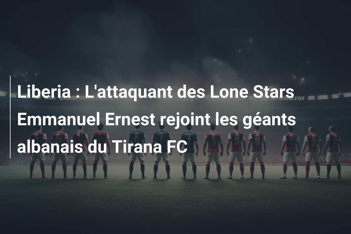 Liberia : L'attaquant des Lone Stars Emmanuel Ernest rejoint les géants albanais du Tirana FC