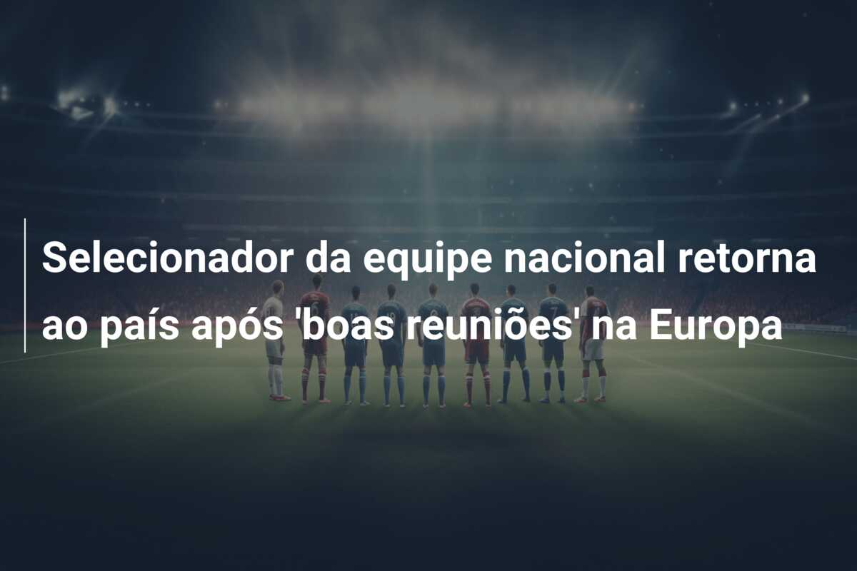 Selecionador da equipe nacional retorna ao país após ‘boas reuniões’ na Europa