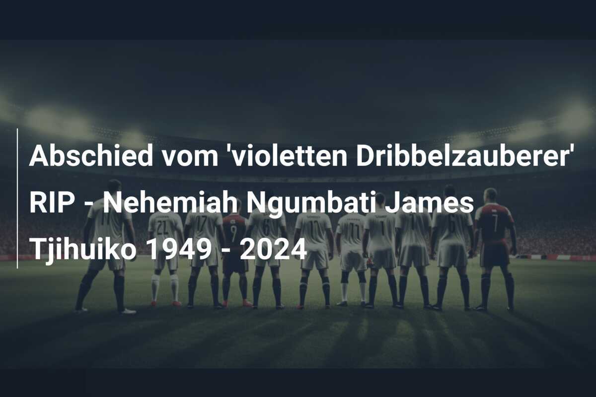 Abschied vom 'violetten Dribbelzauberer' RIP - Nehemiah Ngumbati James Tjihuiko 1949 - 2024