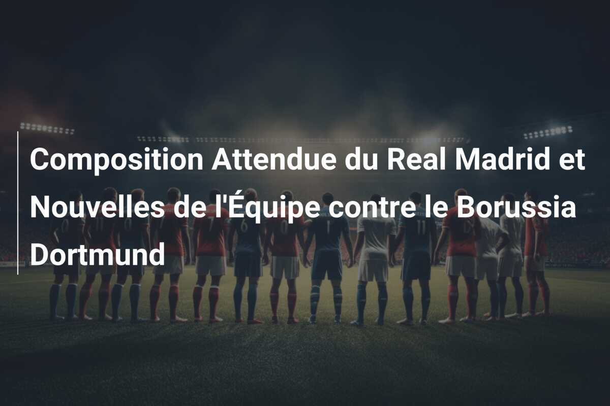 Composition Attendue du Real Madrid et Nouvelles de l'Équipe contre le Borussia Dortmund