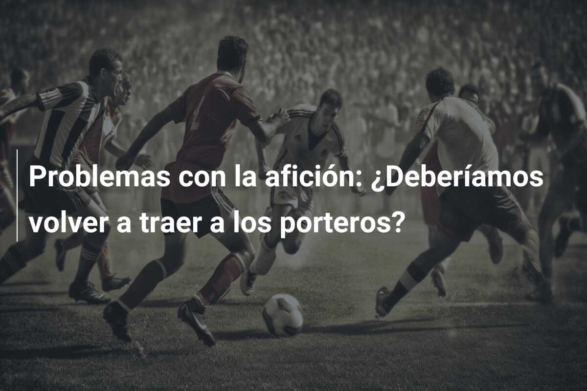 Problemas con la afición: ¿Deberíamos volver a traer a los porteros?