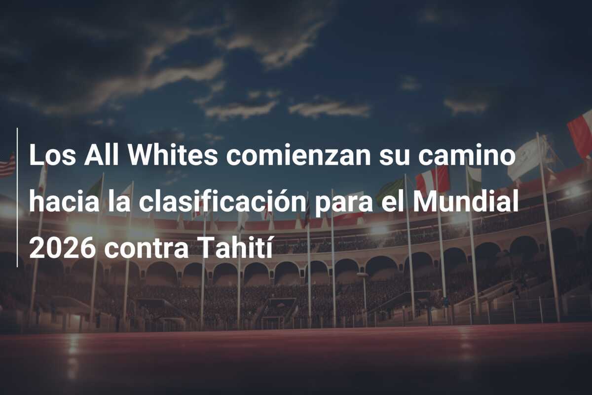 Los All Whites comienzan su camino hacia la clasificación para el Mundial 2026 contra Tahití