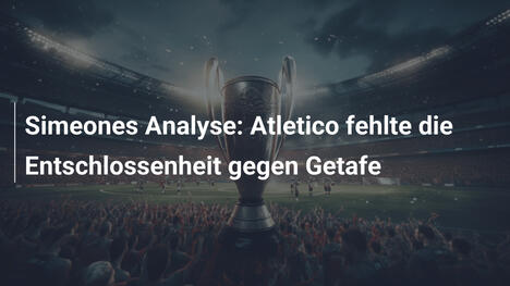 Simeones Analyse: Atletico fehlte die Entschlossenheit gegen Getafe