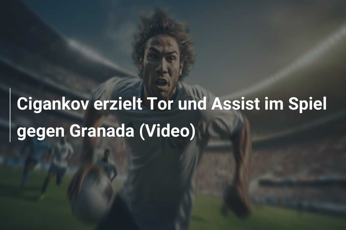 Cigankov erzielt Tor und Assist im Spiel gegen Granada (Video)