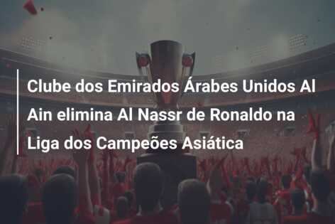 Clube dos Emirados Árabes Unidos Al Ain elimina Al Nassr de Ronaldo na Liga dos Campeões Asiática