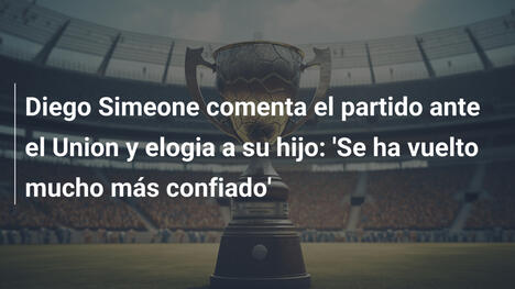 Diego Simeone comenta el partido ante el Union y elogia a su hijo: 'Se ha vuelto mucho más confiado'