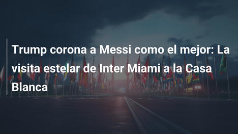 Trump corona a Messi como el mejor: La visita estelar de Inter Miami a la Casa Blanca