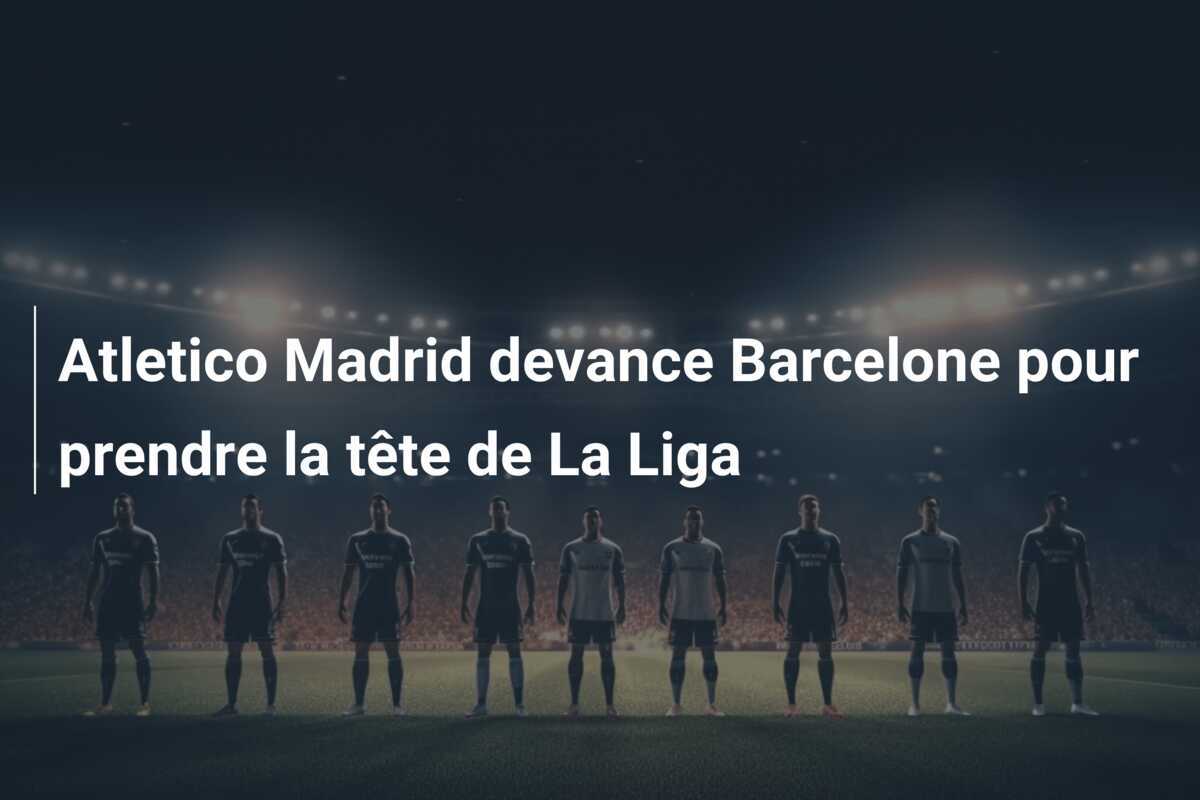 Atletico Madrid devance Barcelone pour prendre la tête de La Liga