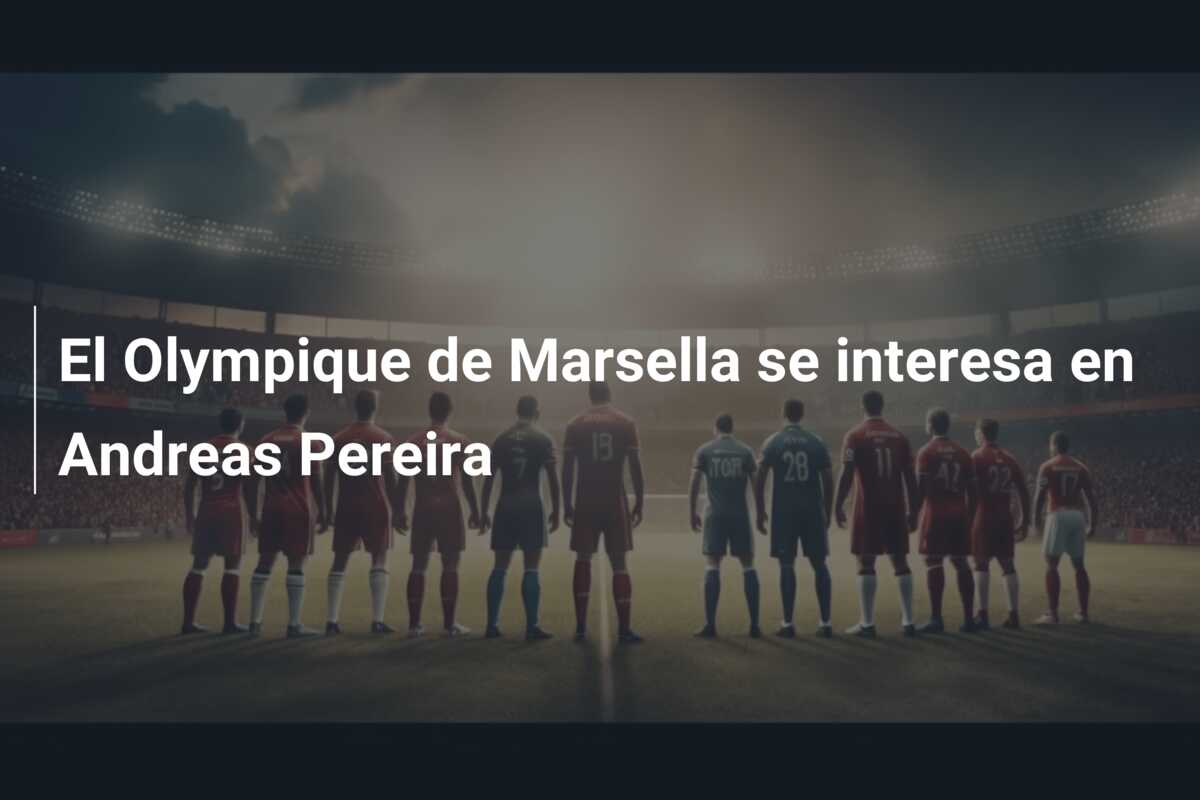 El Olympique de Marsella se interesa en Andreas Pereira