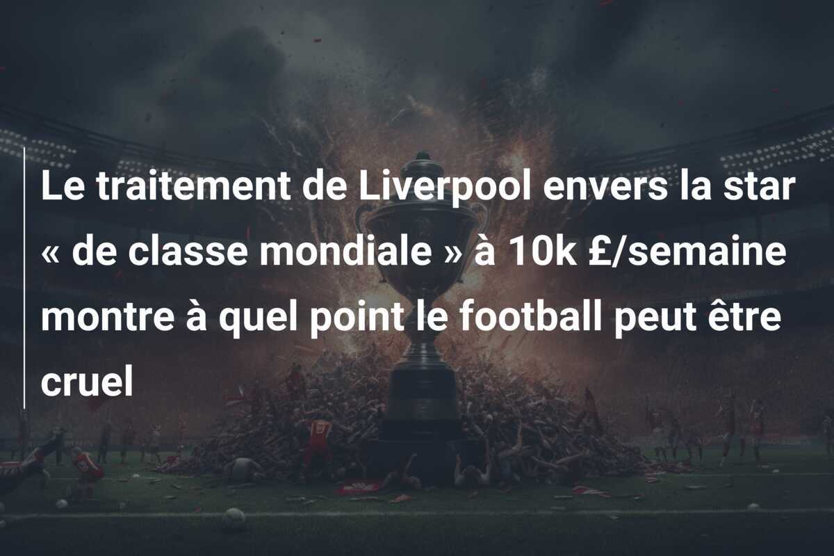 Le traitement de Liverpool envers la star « de classe mondiale » à 10k £/semaine montre à quel point le football peut être cruel