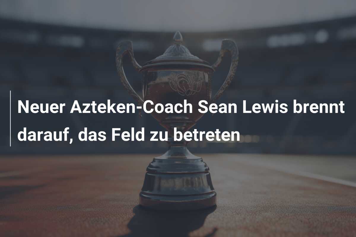 Neuer Azteken-Coach Sean Lewis brennt darauf, das Feld zu betreten