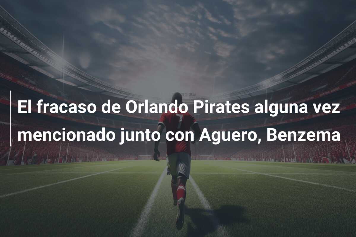 El fracaso de Orlando Pirates alguna vez mencionado junto con Aguero, Benzema