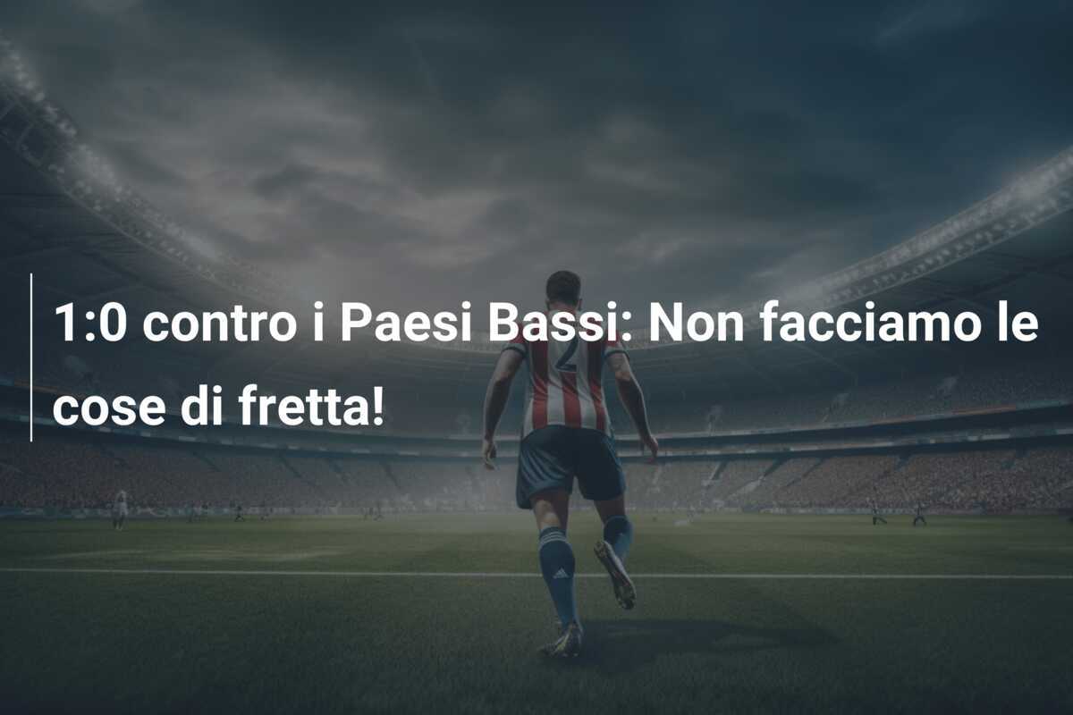 1:0 contro i Paesi Bassi: Non facciamo le cose di fretta!