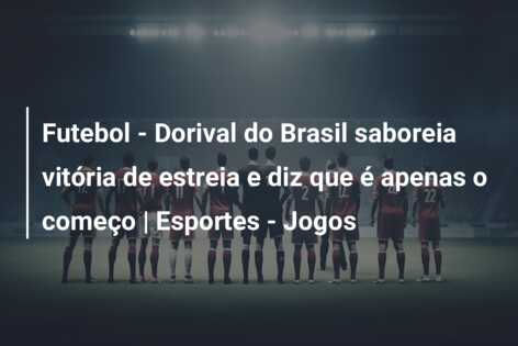 Futebol – Dorival do Brasil saboreia vitória de estreia e diz que é apenas o começo | Esportes – Jogos