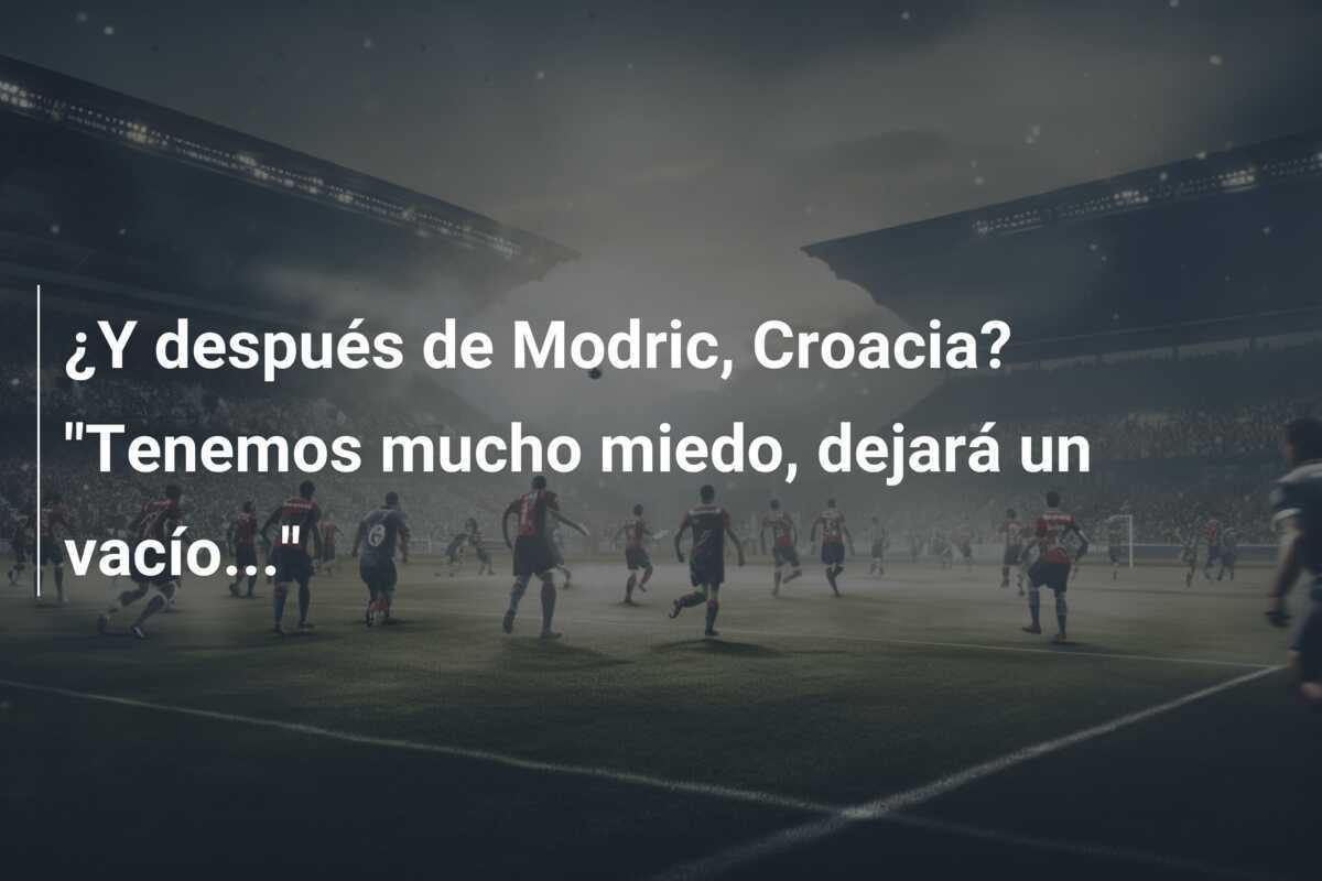 ¿Y después de Modric, Croacia? "Tenemos mucho miedo, dejará un vacío..."