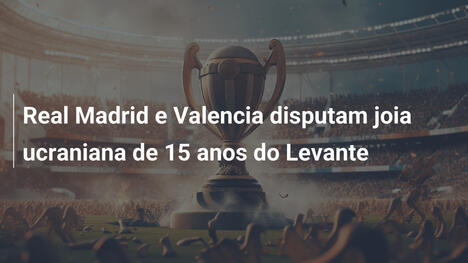 Real Madrid e Valencia disputam joia ucraniana de 15 anos do Levante