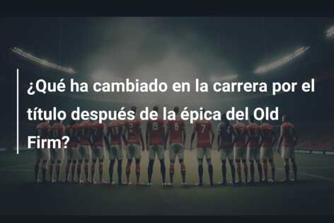 ¿Qué ha cambiado en la carrera por el título después de la épica del Old Firm?