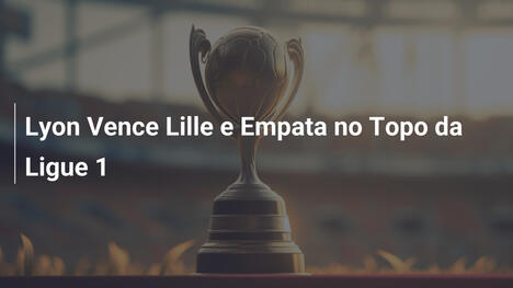Lyon Vence Lille e Empata no Topo da Ligue 1