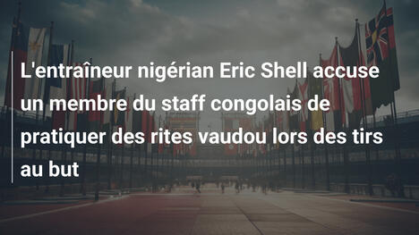 L'entraîneur nigérian Eric Shell accuse un membre du staff congolais de pratiquer des rites vaudou lors des tirs au but
