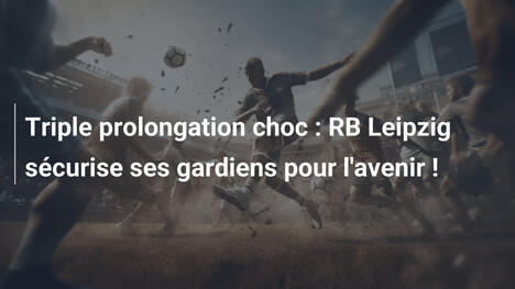 Triple prolongation choc : RB Leipzig sécurise ses gardiens pour l'avenir !