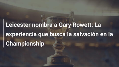 Leicester nombra a Gary Rowett: La experiencia que busca la salvación en la Championship