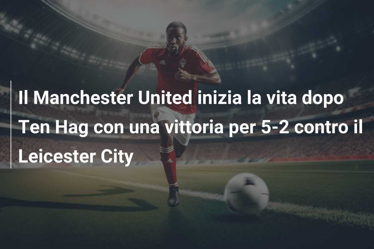 Il Manchester United inizia la vita dopo Ten Hag con una vittoria per 5-2 contro il Leicester City