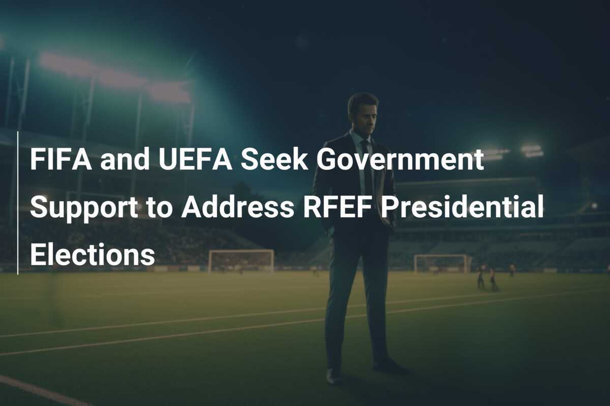 FIFA e UEFA chiedono supporto governativo per affrontare le elezioni presidenziali della RFEF