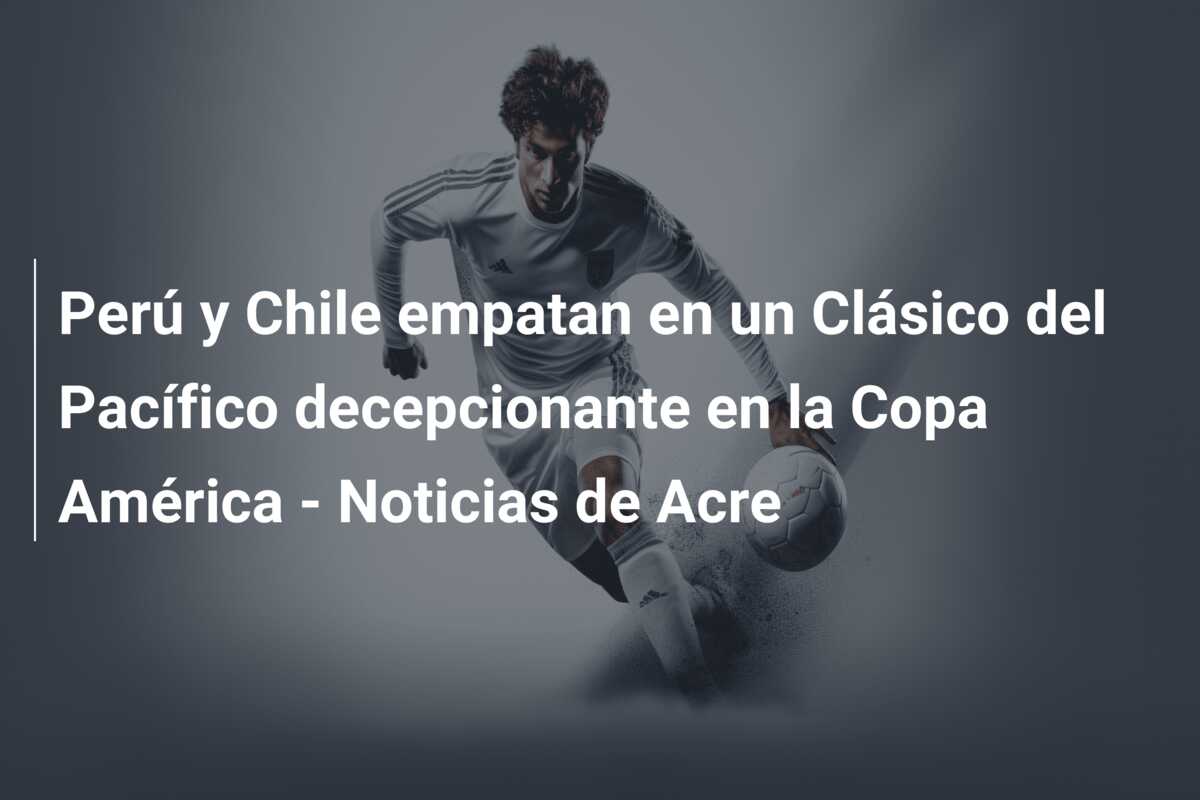 Perú y Chile empatan en un Clásico del Pacífico decepcionante en la Copa América – Noticias de Acre