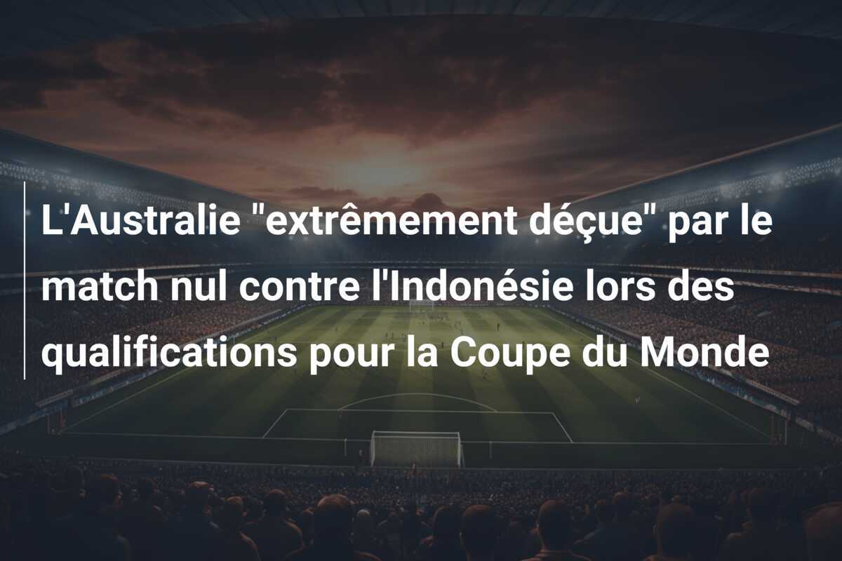 L'Australie "extrêmement déçue" par le match nul contre l'Indonésie lors des qualifications pour la Coupe du Monde