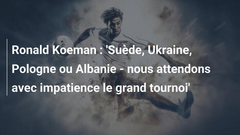 Ronald Koeman : 'Suède, Ukraine, Pologne ou Albanie - nous attendons avec impatience le grand tournoi'