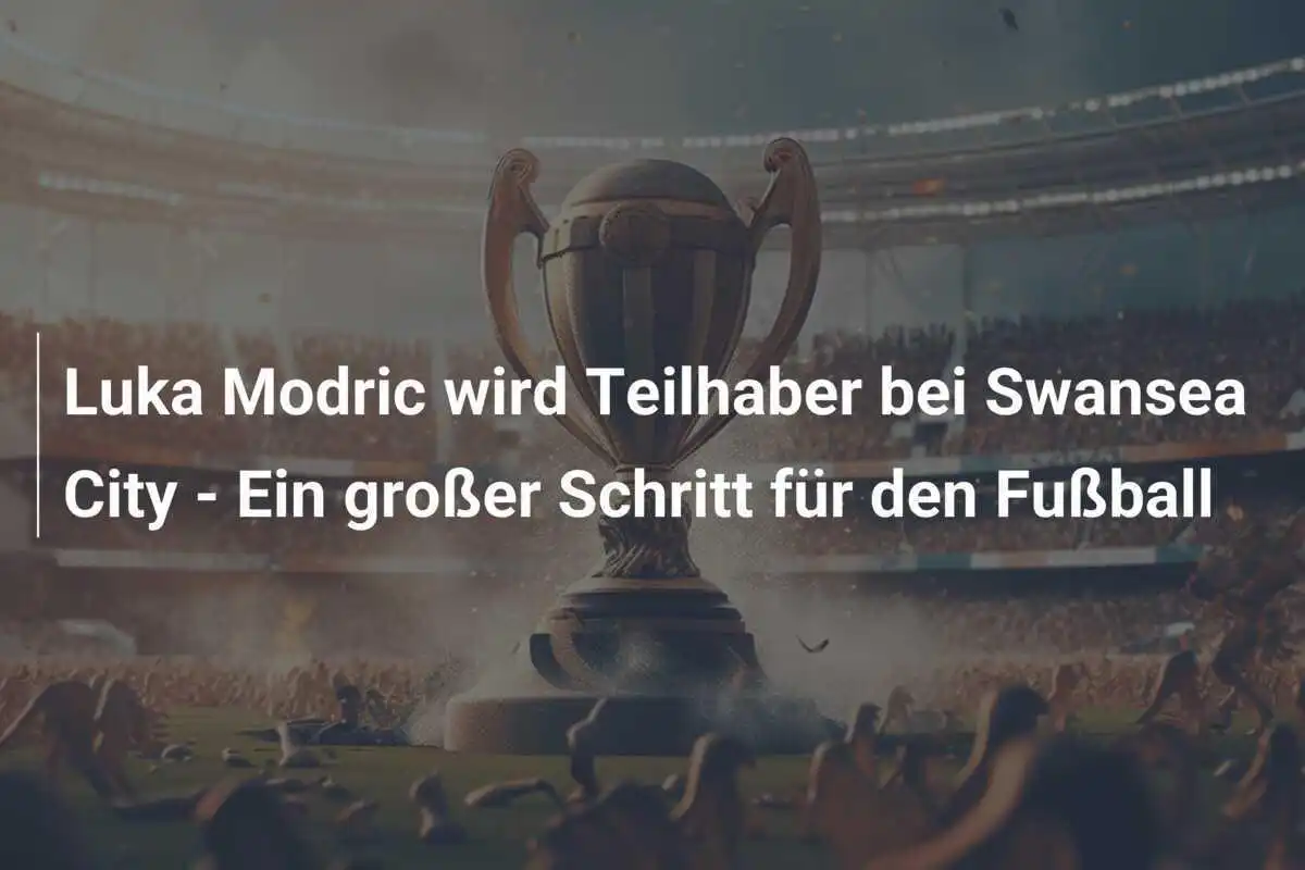 Luka Modric wird Teilhaber bei Swansea City - Ein großer Schritt für den Fußball