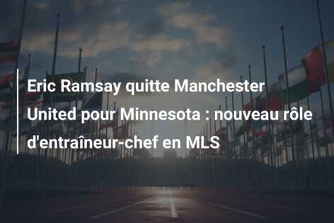 Eric Ramsay quitte Manchester United pour Minnesota : nouveau rôle d’entraîneur-chef en MLS