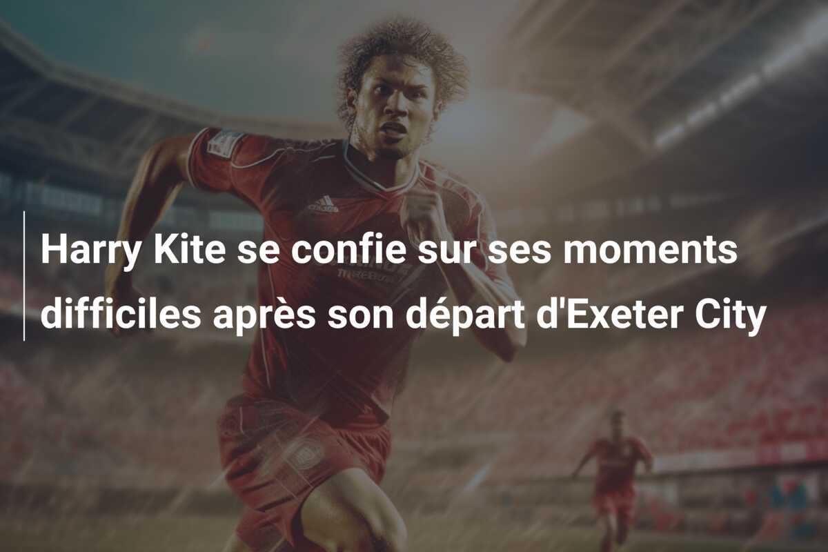 Harry Kite se confie sur ses moments difficiles après son départ d'Exeter City