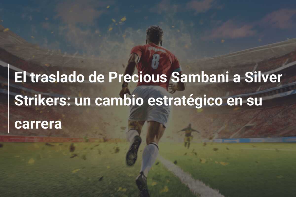 El traslado de Precious Sambani a Silver Strikers: un cambio estratégico en su carrera