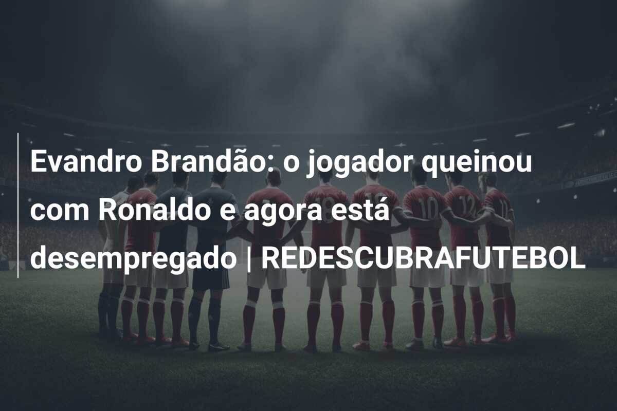 Evandro Brandão: o jogador queinou com Ronaldo e agora está desempregado | REDESCUBRAFUTEBOL
