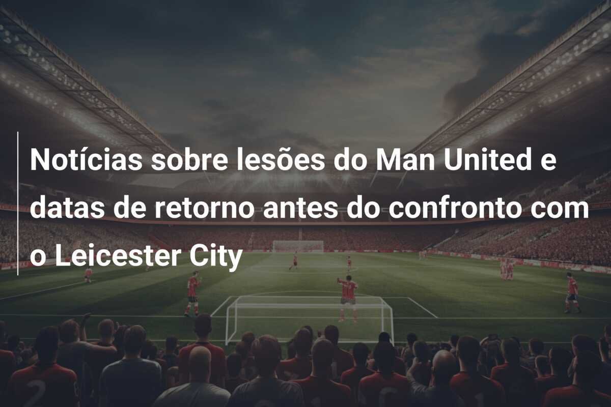 Notícias sobre lesões do Man United e datas de retorno antes do confronto com o Leicester City