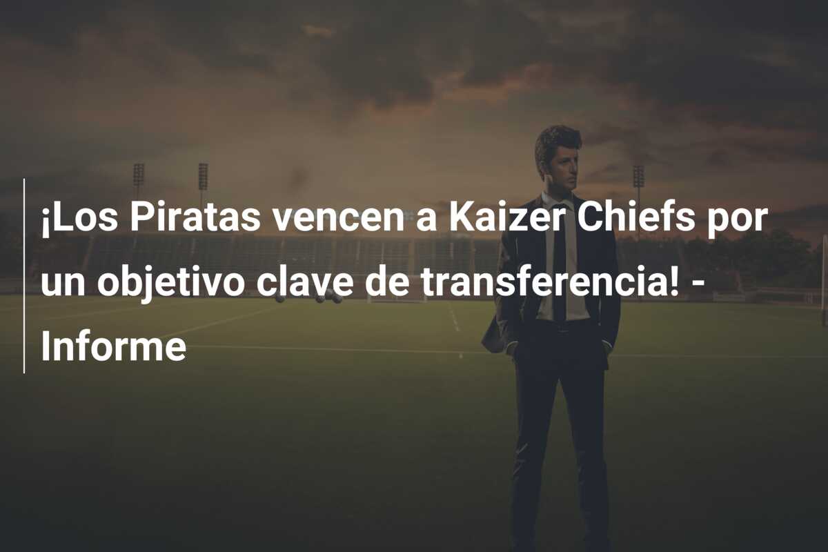 ¡Los Piratas vencen a Kaizer Chiefs por un objetivo clave de transferencia! – Informe
