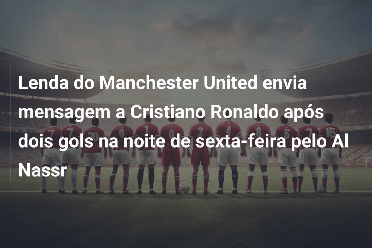 Lenda do Manchester United envia mensagem a Cristiano Ronaldo após dois gols na noite de sexta-feira pelo Al Nassr