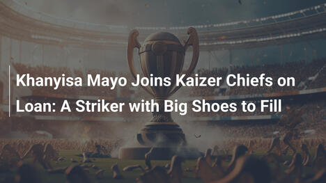 Khanyisa Mayo ai Kaizer Chiefs in prestito: Un attaccante da grandi responsabilità