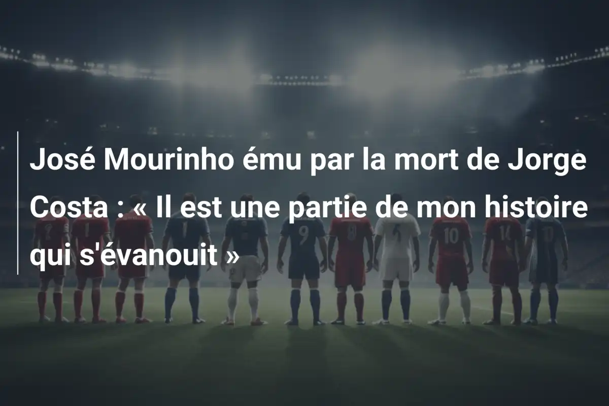 José Mourinho ému par la mort de Jorge Costa : « Il est une partie de mon histoire qui s'évanouit »