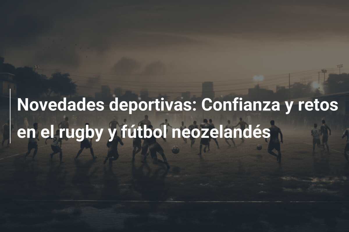 Novedades deportivas: Confianza y retos en el rugby y fútbol neozelandés
