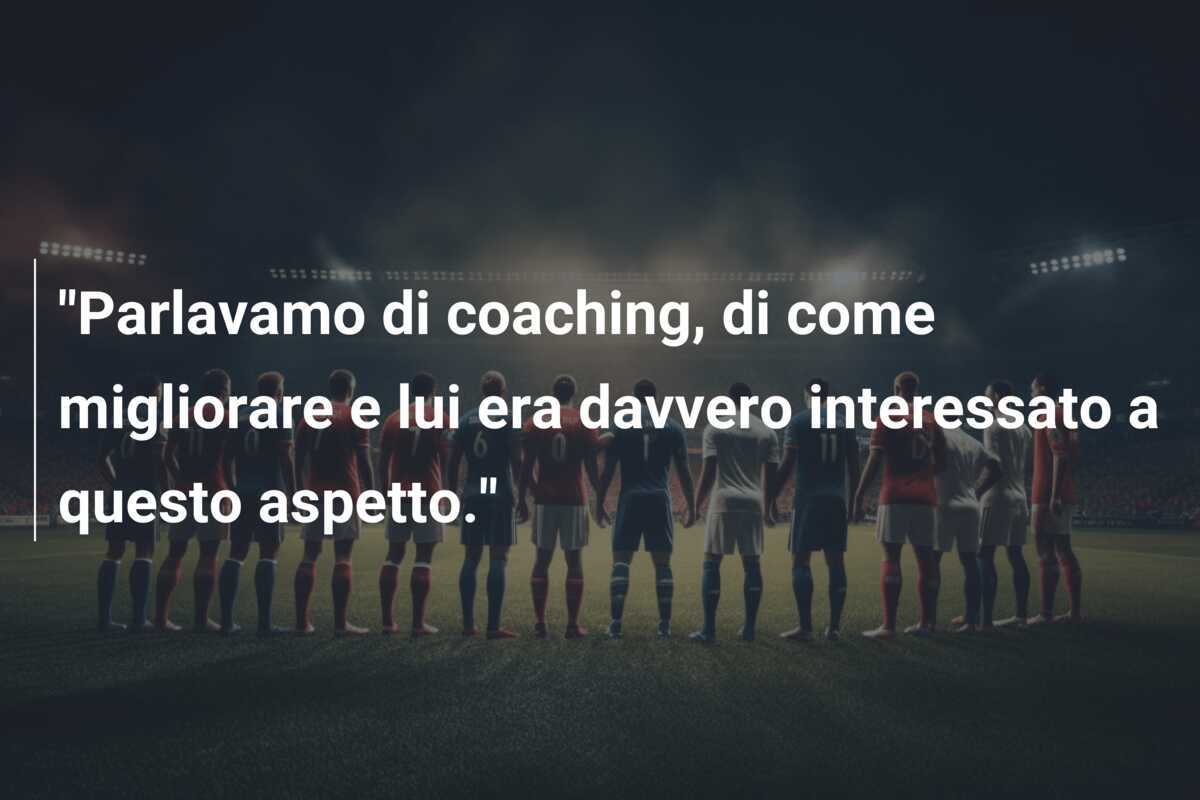"Parlavamo di coaching, di come migliorare e lui era davvero interessato a questo aspetto."