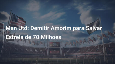 Man Utd: Demitir Amorim para Salvar Estrela de 70 Milhoes