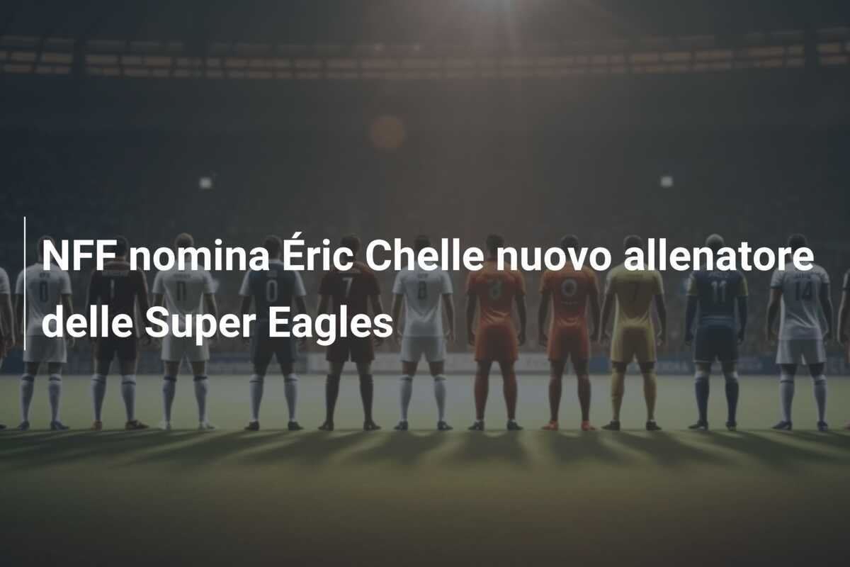 NFF nomina Éric Chelle nuovo allenatore delle Super Eagles