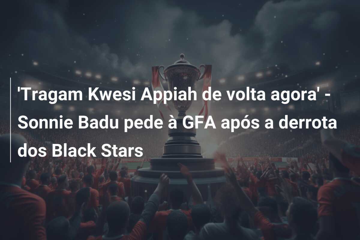 'Tragam Kwesi Appiah de volta agora' - Sonnie Badu pede à GFA após a derrota dos Black Stars