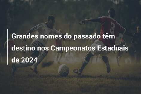 Grandes nomes do passado têm destino nos Campeonatos Estaduais de 2024