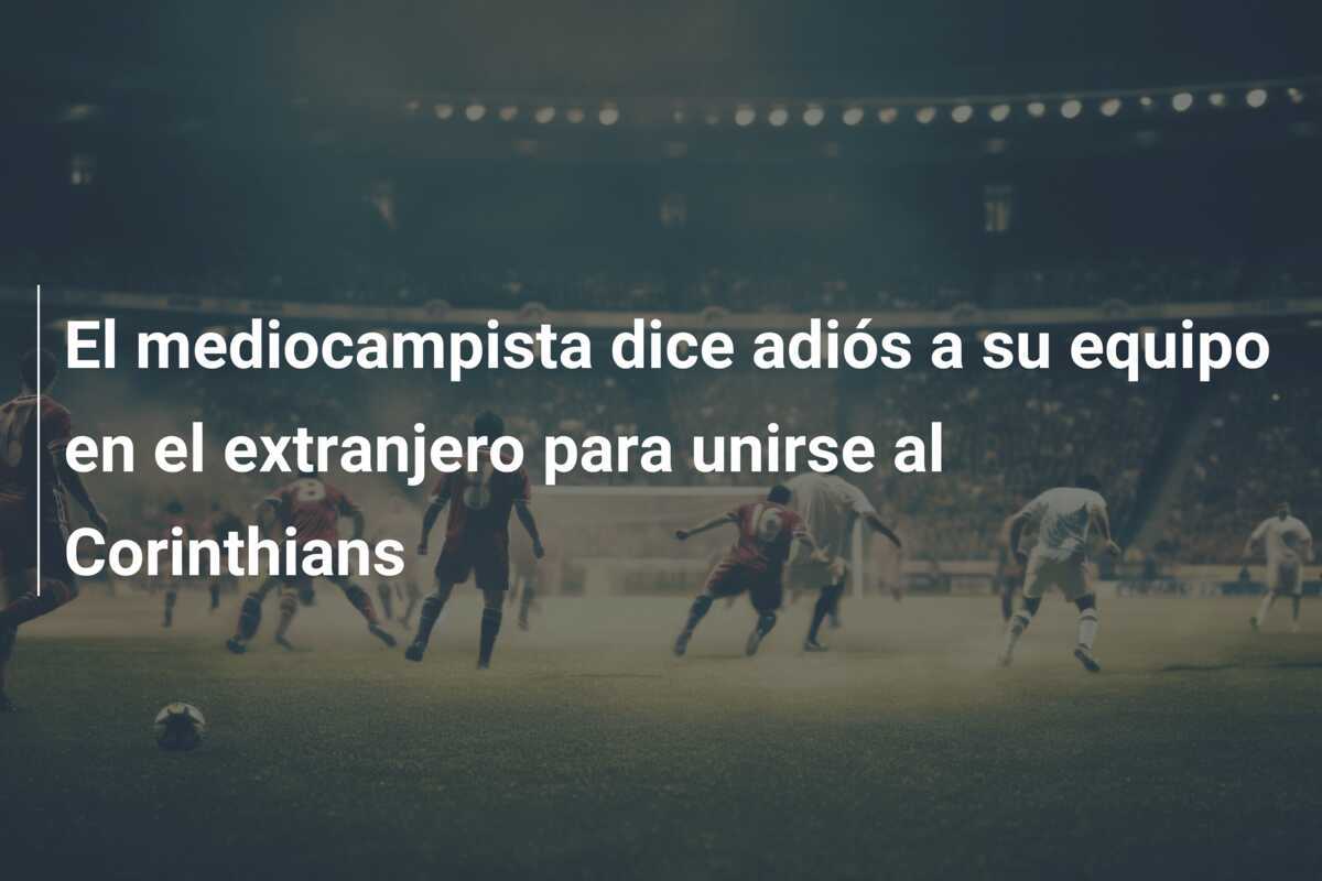 El mediocampista dice adiós a su equipo en el extranjero para unirse al Corinthians
