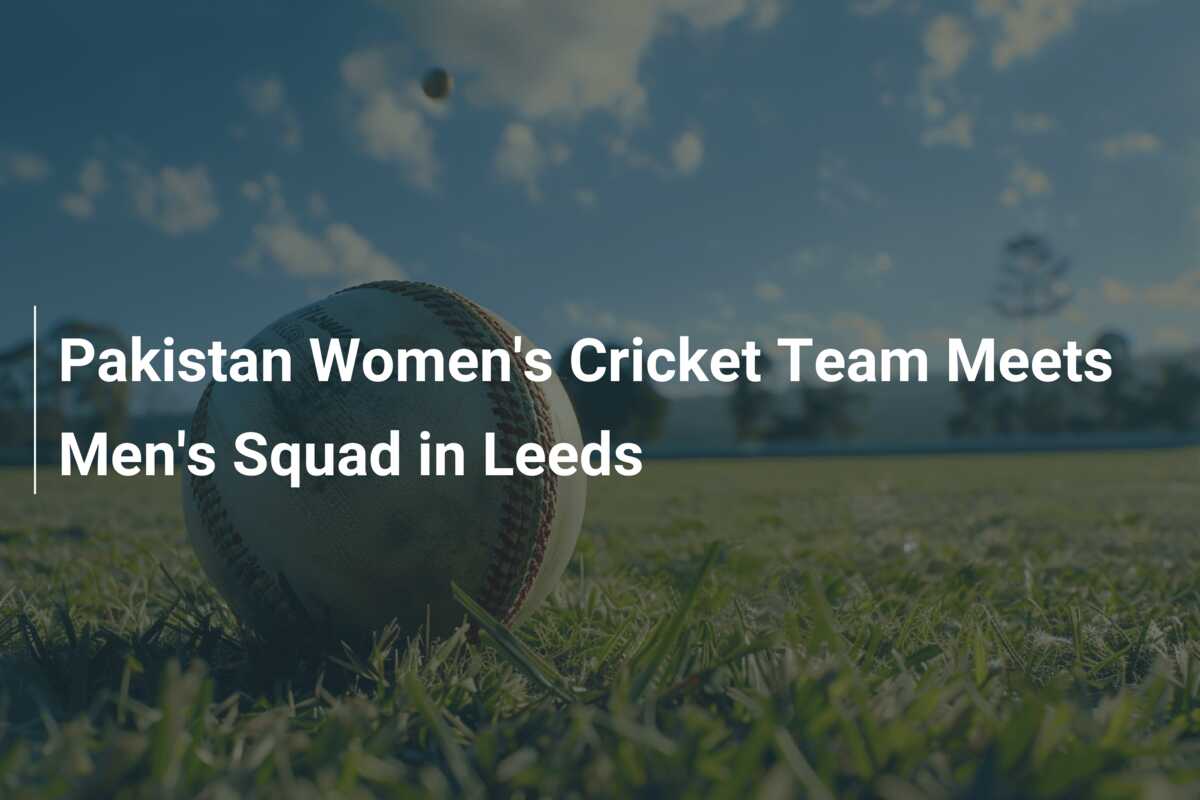 Pakistan Women's Cricket Team Meets Men's Squad in Leeds - 777score.com