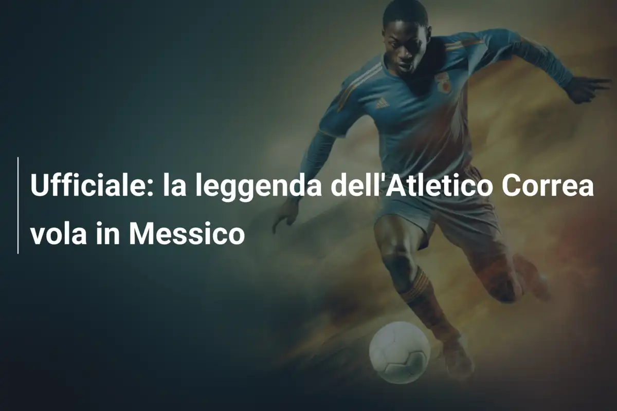 Ufficiale: la leggenda dell'Atletico Correa vola in Messico