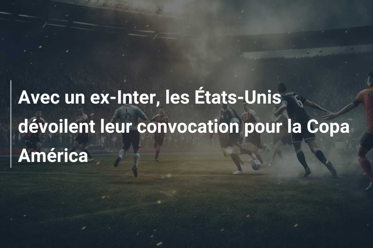 Avec un ex-Inter, les États-Unis dévoilent leur convocation pour la Copa América